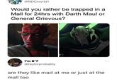 @RDCworld1 Would you rather be trapped in a Mall for 24hrs with Darth Maul or General Grievous? 100 I'm 6'7 @taylorprobably are they like mad at me or just at the mall too ***
