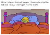 How I sleep knowing my friends texted to let me know they got home safe