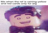 Me when the ref is raining yellow and red cards only for arg