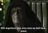 With Argentina's loss, once more we shall have... peace.