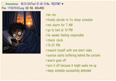 ☐ Anonymous 05/21/24(Tue) 07:42:13 No. 78221967 ► File: 1716270133.png (82 KB, 400x400) 10:07PM >be me >finally decide to fix sleep schedule >set alarm for 7 AM > go to bed at 10 PM > lie awake feeling responsible. > check clock >10:07 PM > reward myself with one short video > sunrise starts buffering behind the curtains > alarm goes off >turn it off because it might wake me up >sleep schedule successfully defended