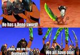 He has a Xeno sword! Idiot, we are the Deathwatch! Fagentral We all have one!