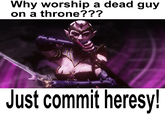 Why worship a dead guy on a throne??? Just commit heresy!