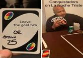 Leave the gold bro OR draw 25 imgflip.com UNO Conquistadors on La Noche Triste