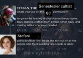 STEBAN, THE Genestealer cultist whats your job on the GC commune?? im gonna be leading discussion on theory some days, making clothes from scraps other days, and making lattes whenever needed. 2.1K 15.5K 2.4K Stefani political officer that beats the s--- out of all the people who think reading tarot cards is labor 21 1 64 @jiminyfrickitVA 1.4K <]