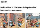 Nobody: South African artillerymen during Operation Savannah for some reason: SADF SADF SADF! MPL Where is your helmet, huh? Where is your helmet?? PLAC! PLAC! PLAC PLAC MPLA SADF