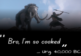 Bro, I'm so cooked - " - Urg, 40,000 BC