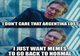 I DON'T CARE THAT ARGENTINA LOST I JUST WANT MEMES TO GO BACK TO NORMAL