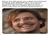 When the DM gives you a Bag of Unlimited Holding with 500,000 GP in it, a Quiver of Unlimited Ammo, a Ring of 8 Hour Flight for up to 6 People and Armour of the Lucky Feat all off one dead enemy...