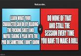 Would you rather... LEARN WHAT YOUR CHARACTER CAN DO BY READING THE F------ SHEET AND MAYBE TAKING A PEAK INTO THE or DO NONE OF THAT AND STALL THE SESSION EVERY TIME PHB OR SOMETHING I DON'T KNOW YOU HAVE TO MAKE A ROLL imgflip.com
