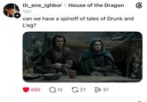 + th_ene_ighbor > House of the Dragon 10h can we have a spinoff of tales of Drunk and L'eg? 895 Q12 27 > 37