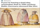 official-estonia If you're having a bad day, remember that in 16th century Baltic Germans dressed like this: 1521