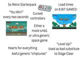So Retro Starterpack "You Win!" Cursed every two seconds controllers Load times on 8 BIT GAMES! SCORE 18500 LEVEL UP! BACK NEHT Either a mock-smb1 or ultra generic space game Hearts for everything Awful generic "chiptunes" YOU WIN! "Level Up!" Used as bad substitute to Stage Clear