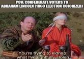 POV: CONFEDERATE VOTERS TO ABRAHAM LINCOLN [1860 ELECTION COLORIZED) imgflip.com You're trying to kidnap what I've rightfully stolen
