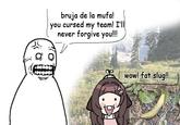 bruja de la mufa! cursed my team! I'll never forgive you!!! you wow! fat slug!!