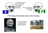 If Chiang Kai-shek were alive today he'd support retaking the mainland! No, he'd support independent Taiwan! If Chiang Kai-shek were alive today: I am quite fond of Little Saint James Island