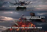 Ottoman Empire at its peak You can't defeat me. European powers, wars, and revolutions I know, but he can. Getting exiled from Istanbul in 1922