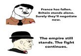 France has fallen. Britain stands alone. Surely they'll negotiate now. The empire still stands. The fight continues.