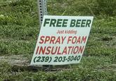 FREE BEER Just kidding SPRAY FOAM INSULATION (239) 203-5040