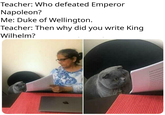 Teacher: Who defeated Emperor Napoleon? Me: Duke of Wellington. Teacher: Then why did you write King Wilhelm?