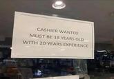 CASHIER WANTED MUST BE 18 YEARS OLD WITH 20 YEARS EXPERIENCE