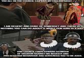 YOU ALL ON THE COUNCIL CAN KISS MY ENGLISH ARSE! I AM REGENT AND DUKE OF SOMERSET AND THERE IS NOTHING YOU CAN DO ABOUT IT WHILE OUR KING IS A KID! THIS COUNCIL FINDS EDWARD SEYMOUR OF TREASON AGAINST HIS MAJESTY AND PRO-SCOTTISH BEHAVIOUR AND SENTENCES YOU TO BE AXED. imgflip.com/