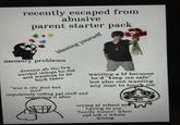 recently escaped from abusive parent starter pack ++ 1 blaming yourself memory problems dreams ab the few normal things he did and wanting to be back there "was it rlly that bad tho? impulsively telling ppl stuff and regretting it after wanting a bf because he'd "keep me safe" but also not wanting any man to touch me crying at school and having to say "family issues" when ppl ask u whats wrong 5
