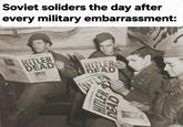 Soviet soliders the day after every military embarrassment: EXTRA THE STARS AND STRIPES ATES HITLER DEAD NOR THE STARS AND STRIPES ENTRY HITLER DEAD ENTRA THE STARS AND STR EXTRA THE STARS AND STRIPES EXTRA HITLER DEAD 20386