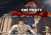 Oh, I... THE PARTY I thought you were dead. mgflip.com THE PLAYER WHO LEFT THE CAMPAIGN BUT CAME BACK FOR ONE SESSION My death was.. greatly exaggerated.
