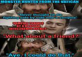 MONSTER HUNTER FROM THE VATICAN "Never thought I'd die fighting side by side with a vampire" VAMPIRE TRAINED BY A RUSSIAN INTELLIGENCE AGENCY "What about a friend?" imgflip.com Aye. I could do that."