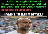 DM: Alright Blood Hunter, you're up. What do you do on your turn? Blood Hunter: 6699 I WANT TO HARM MYSELF Imgflip.com