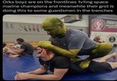 Orks boyz are on the frontlines 1vling space marine champions and meanwhile their grot is doing this to some guardsmen in the trenches FIGHT