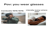 Pov: you wear glasses Literally every where Cambodia 1976-1979: else: