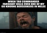 WHEN TAU COMMANDER FARSIGHT KILLS EVEN ONE OF MY 60 KHORNE BERSERKERS IN MELEE imgflip.com
