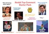 "Not all heroes wear capes." Reddit Top Comment 'What a terrible day Starter Pack "Underrated comment." to be literate." "Edit: Thanks for the gold, kind stranger." "Someone's "This." "F--- around and find out." "Username checks out." Wendy chopping onions." CONGRATULATIONS! "Sir, this is a Wendy's." "I just spit coffee all over my keyboard." YOU WIN THE INTERNET memegenerator.net