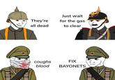 They're all dead Just wait for the gas to clear coughs FIX blood BAYONETS