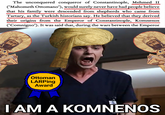 The unconquered conqueror of Constantinople, Mehmed II ('Mahometh Ottomano'), would surely never have had people believe that his family were descended from shepherds who came from Tartary, as the Turkish historians say. He believed that they derived their origins from the Emperor of Constantinople, Komnenos ('Comnigno'). It was said that, during the wars between the Emperor Ottoman LARPing Award I AM A KOMNENOS