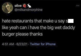 olive @milkandmorphine hate restaurants that make u say s like yeah can i have the big wet daddy burger please thanks 4:51 AM 6/23/21 Twitter for iPhone .