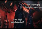 Do they accept MasterCard on Janix? We're going shopping, Lord Vader needs groceries.