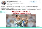Sagi Eckhaus . 2nd Co-Founder & CEO at iCape | ... 20h- + Follow Lionel Messi would probably be one of the worst retail CEOs in the world. The qualities that made him a World Cup champion... more Picape Messi Would Be a Terrible Retail CEO Photo: Lionel Messi @leomessi
