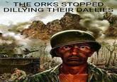 THE ORKS STOPPED DILLYING THEIR DALLIES imgflip.com