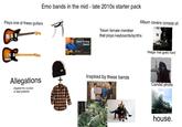 Plays one of these guitars Allegations (Against the vocalist or lead guitarist) Emo bands in the mid- late 2010s starter pack Album covers consist of: Open Tuning Basics Token female member that plays keyboards/synths Image that goes hard + Inspired by these bands Candid photo house.