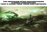THE IMPERIUM UPON ENCOUNTERING A XENOS CIVILIZATION THAT'S OLDER THAN THEIR GOD EMPEROR: imgflip.com