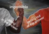 impossible in the shower getting getting out of the shower