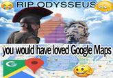 RIP ODYSSEUS you would have loved Google Maps G