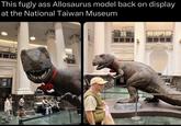 This fugly ass Allosaurus model back on display at the National Taiwan Museum