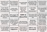 Demands to write | Min-maxing their the entire lore down. Completely ignores it in a backstory build despite the game constraints (we are playing freeform RPG) Functionally illiterate It's not a bad backstory, your standards are just too high sumthin like dis unreadble wall off text were there is not a singel punctuation mark evrything writen with same case with a bunch of lexical grammatical syntaxical and evin logicul errors from readng of which de eyes are bleeding and heart catching stroke of my ass I am here to test my homebrew I only came here because it's free Clearly lied about own age just to join the adults' table I am the main character! Tries to gaslight the GM during character creation 40-page Al GM is Furry p--- PFP. This does not Proceeds with I am playing as cute anime girl with P-cup backstory douche character from talents! Kinks instead Totally busted homebrew for of backstory (and no, it's not F.A.T.A.L.) an idea already in 11 official books 180 demands list for the GM (it's a free game) It's a free game, so why should Lone wolf I care about requirements? edgelord Adapt the format to my vision. I couldn't care less about what you came up with PFP Blatantly cheats and hopes no one notices GM is my therapist fit the setting? Just change your setting Google-banned and demanding a whole TedTalk on basic concepts (this isn't even a newbie session) Friday evening doesn't work for me. Reschedule to 4:00 AM on Tuesday