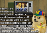 8 Oh boy! I sure do love being a small child in a hypothetical parallel universe on January 28, 1986, about to watch this space , 000 shuttle launch at my school. I was already thrilled to be able to watch it, but now that I know Big Bird will be there, my excitement is through the roof!