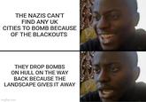 THE NAZIS CAN'T FIND ANY UK CITIES TO BOMB BECAUSE OF THE BLACKOUTS THEY DROP BOMBS ON HULL ON THE WAY BACK BECAUSE THE LANDSCAPE GIVES IT AWAY Imgflip.com