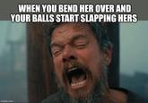 WHEN YOU BEND HER OVER AND YOUR BALLS START SLAPPING HERS imgflip.com